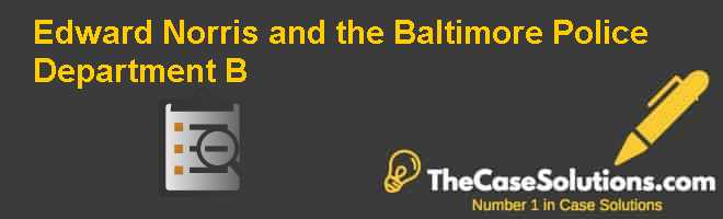 Edward Norris and the Baltimore Police Department (B) Case Solution
